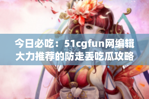 今日必吃：51cgfun网编辑大力推荐的防走丢吃瓜攻略