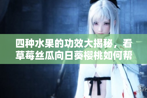 四种水果的功效大揭秘，看草莓丝瓜向日葵樱桃如何帮助你增强健康!