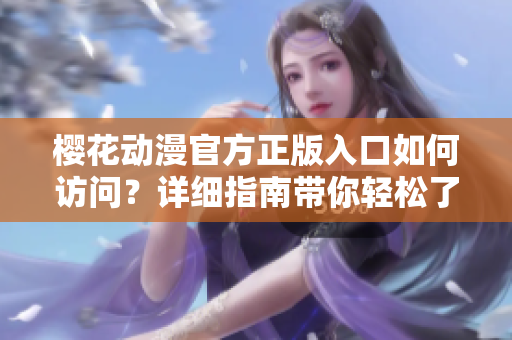 樱花动漫官方正版入口如何访问？详细指南带你轻松了解入口流程