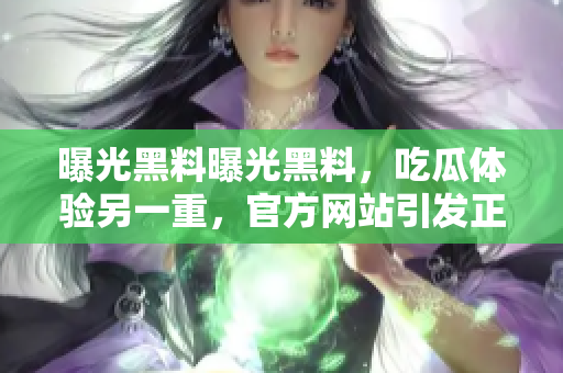 曝光黑料曝光黑料，吃瓜体验另一重，官方网站引发正能量舆论风波
