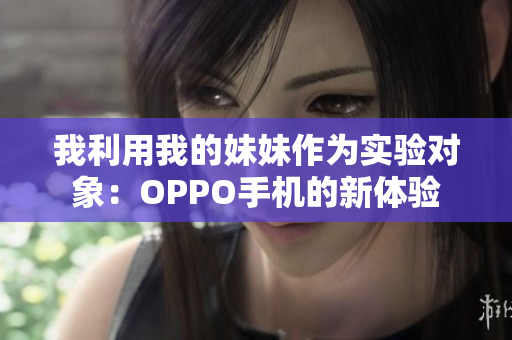 我利用我的妹妹作为实验对象：OPPO手机的新体验