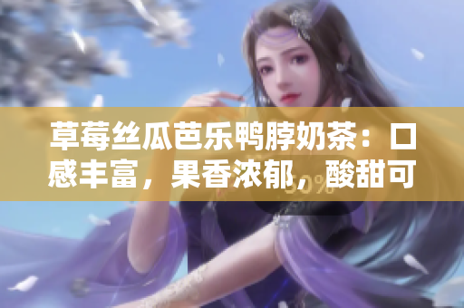 草莓丝瓜芭乐鸭脖奶茶：口感丰富，果香浓郁，酸甜可口的异国风味茶饮评价