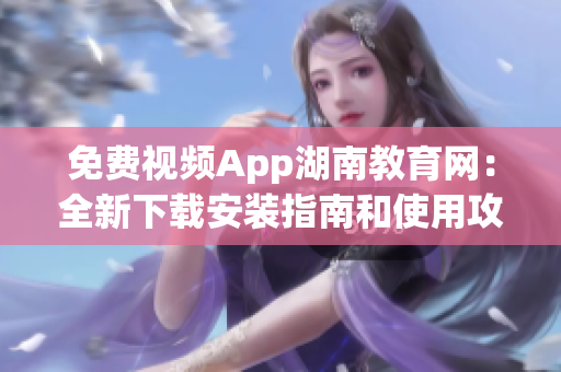 免费视频App湖南教育网：全新下载安装指南和使用攻略