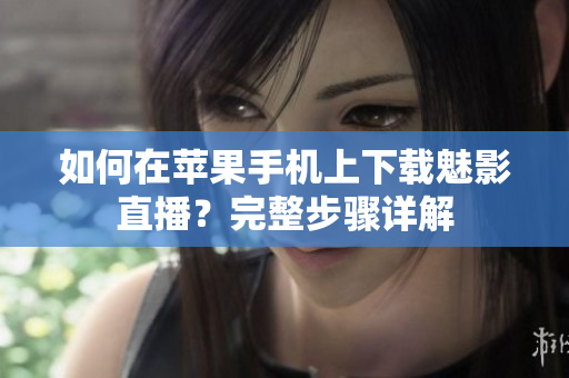 如何在苹果手机上下载魅影直播？完整步骤详解