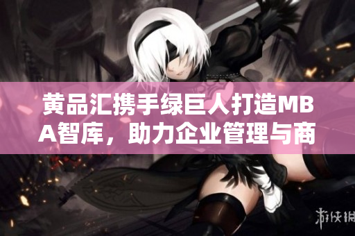 黄品汇携手绿巨人打造MBA智库，助力企业管理与商业发展