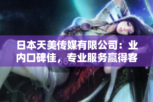 日本天美传媒有限公司：业内口碑佳，专业服务赢得客户信赖