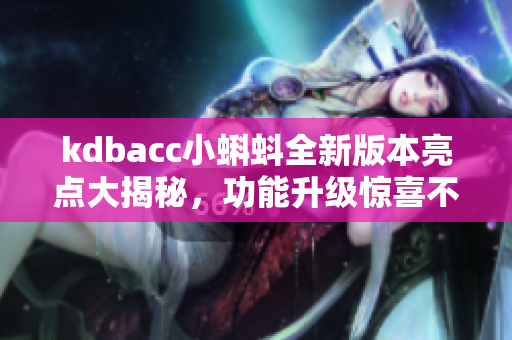 kdbacc小蝌蚪全新版本亮点大揭秘，功能升级惊喜不断