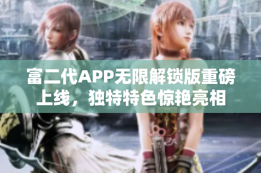富二代APP无限解锁版重磅上线，独特特色惊艳亮相