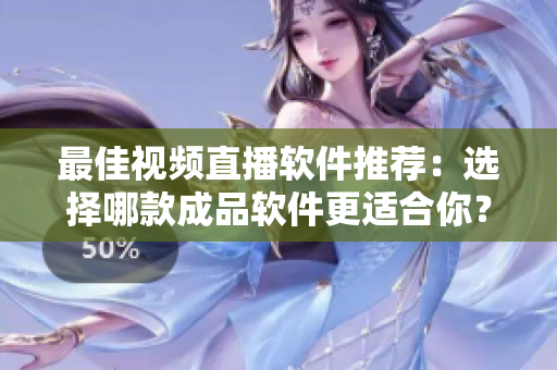 最佳视频直播软件推荐：选择哪款成品软件更适合你？