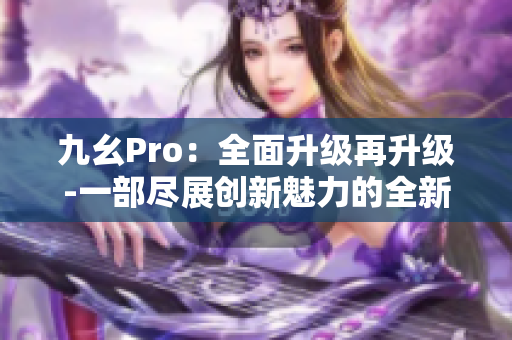 九幺Pro：全面升级再升级-一部尽展创新魅力的全新力作
