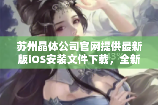 苏州晶体公司官网提供最新版iOS安装文件下载，全新安装指南带你轻松上手