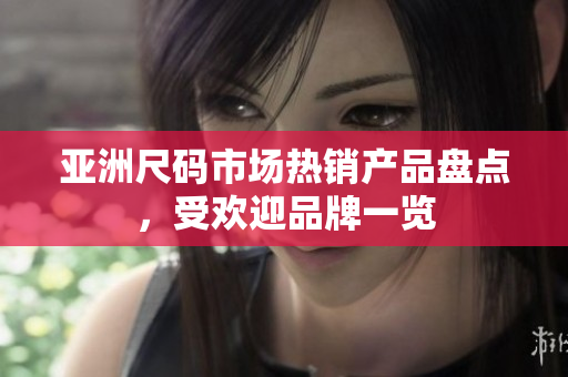 亚洲尺码市场热销产品盘点，受欢迎品牌一览