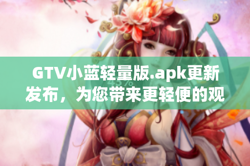 GTV小蓝轻量版.apk更新发布，为您带来更轻便的观影体验