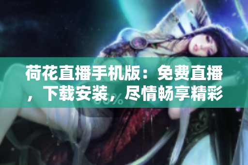 荷花直播手机版：免费直播，下载安装，尽情畅享精彩内容