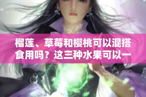 榴莲、草莓和樱桃可以混搭食用吗？这三种水果可以一起食用吗？混搭吃法是否利于健康？