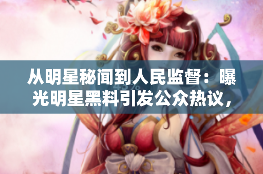 从明星秘闻到人民监督：曝光明星黑料引发公众热议，网友吃瓜过程中意外发现大事件