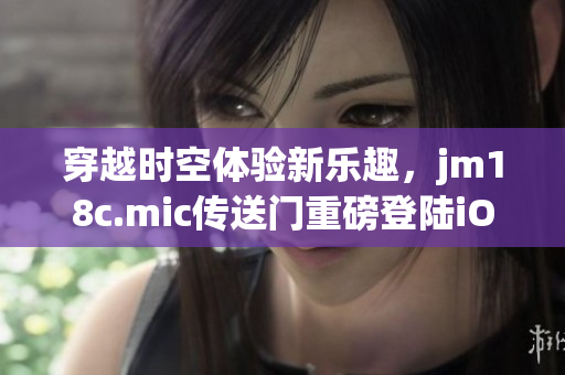 穿越时空体验新乐趣，jm18c.mic传送门重磅登陆iOS平台
