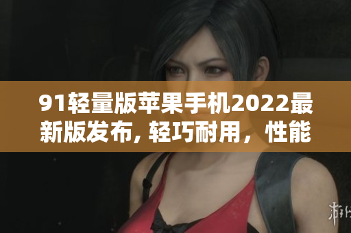 91轻量版苹果手机2022最新版发布, 轻巧耐用，性能卓越