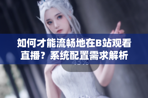 如何才能流畅地在B站观看直播？系统配置需求解析