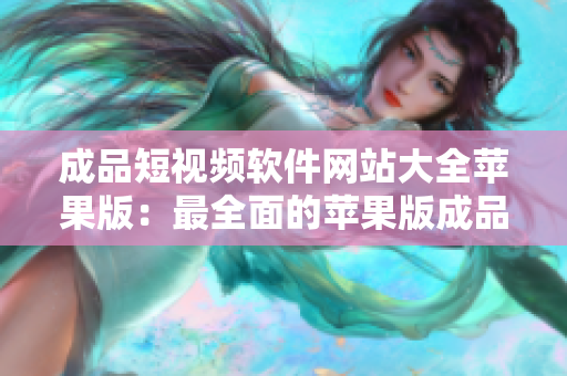 成品短视频软件网站大全苹果版：最全面的苹果版成品短视频软件网站推荐 