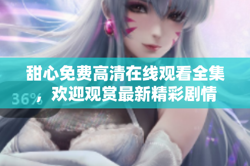 甜心免费高清在线观看全集，欢迎观赏最新精彩剧情