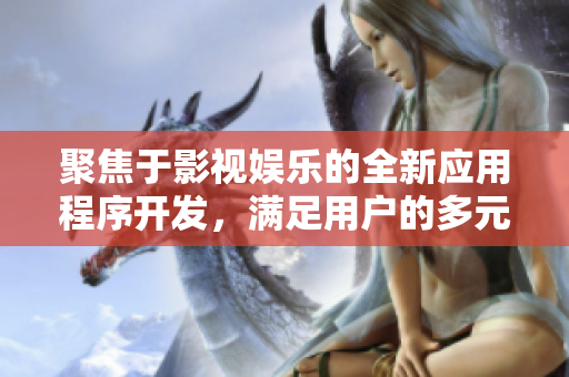 聚焦于影视娱乐的全新应用程序开发，满足用户的多元化需求