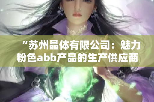 “苏州晶体有限公司：魅力粉色abb产品的生产供应商”