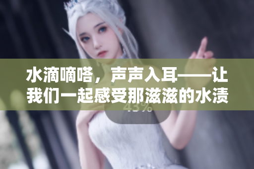水滴嘀嗒，声声入耳——让我们一起感受那滋滋的水渍声音