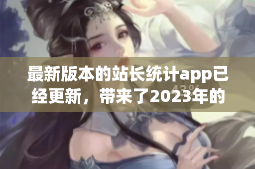最新版本的站长统计app已经更新，带来了2023年的最新功能和优化