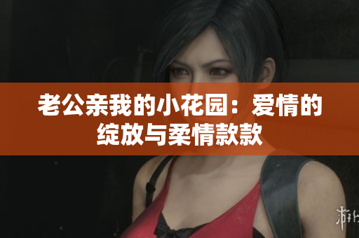 老公亲我的小花园：爱情的绽放与柔情款款