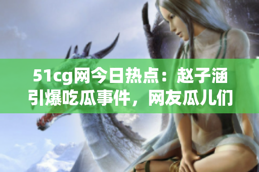 51cg网今日热点：赵子涵引爆吃瓜事件，网友瓜儿们热议