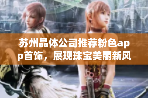 苏州晶体公司推荐粉色app首饰，展现珠宝美丽新风貌