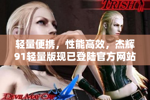 轻量便携，性能高效，杰辉91轻量版现已登陆官方网站