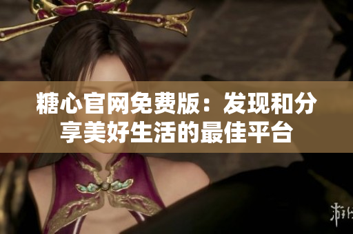 糖心官网免费版：发现和分享美好生活的最佳平台