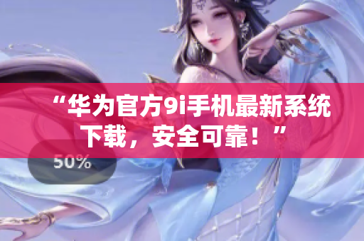 “华为官方9i手机最新系统下载，安全可靠！”