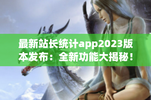最新站长统计app2023版本发布：全新功能大揭秘！提供最全面网站数据分析服务