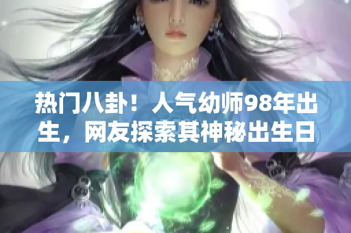 热门八卦！人气幼师98年出生，网友探索其神秘出生日期