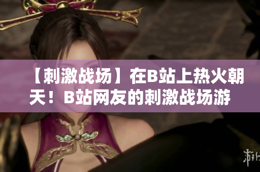 【刺激战场】在B站上热火朝天！B站网友的刺激战场游戏精彩集锦欣赏【新鲜推荐】
