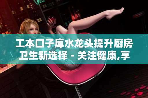 工本口子库水龙头提升厨房卫生新选择 - 关注健康,享受便捷