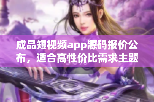 成品短视频app源码报价公布，适合高性价比需求主题的买家
