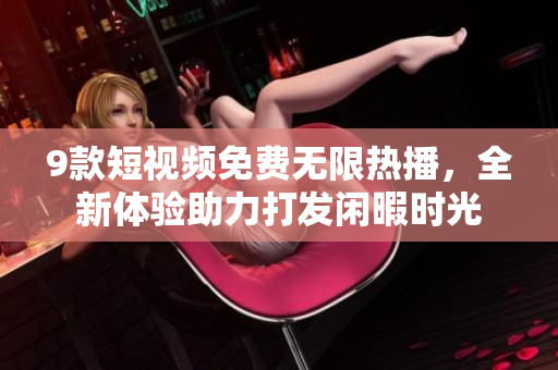9款短视频免费无限热播，全新体验助力打发闲暇时光
