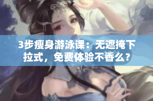3步瘦身游泳课：无遮掩下拉式，免费体验不香么？