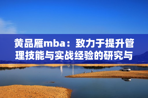 黄品雁mba：致力于提升管理技能与实战经验的研究与应用