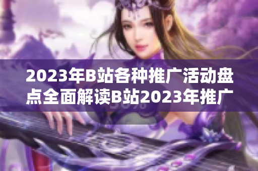 2023年B站各种推广活动盘点全面解读B站2023年推广大全