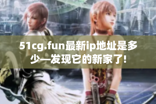 51cg.fun最新ip地址是多少—发现它的新家了!