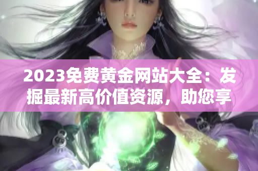 2023免费黄金网站大全：发掘最新高价值资源，助您享受精彩网络黄金体验