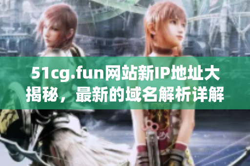 51cg.fun网站新IP地址大揭秘，最新的域名解析详解