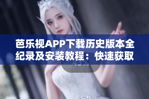 芭乐视APP下载历史版本全纪录及安装教程：快速获取芭乐视老版应用，畅享经典功能！