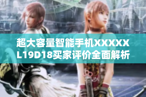 超大容量智能手机XXXXXL19D18买家评价全面解析