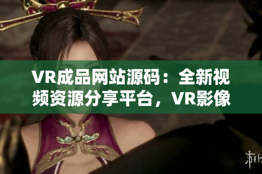 VR成品网站源码：全新视频资源分享平台，VR影像轻松触手可及